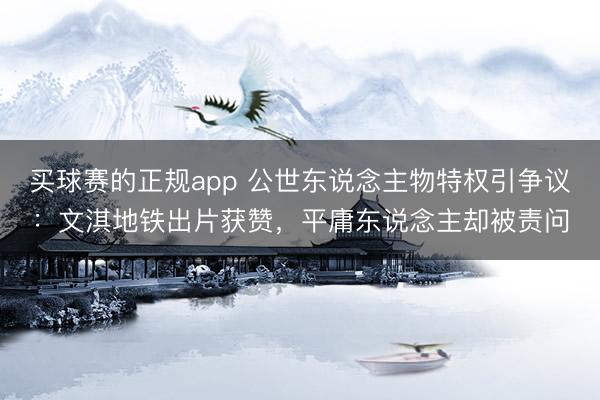 买球赛的正规app 公世东说念主物特权引争议:文淇地铁出片获赞,平庸东说念主却被责问